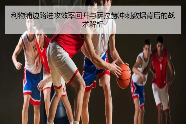 利物浦边路进攻效率回升与萨拉赫冲刺数据背后的战术解析