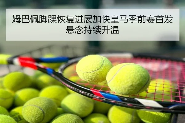 姆巴佩脚踝恢复进展加快皇马季前赛首发悬念持续升温