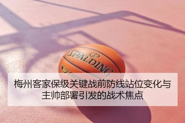 梅州客家保级关键战前防线站位变化与主帅部署引发的战术焦点