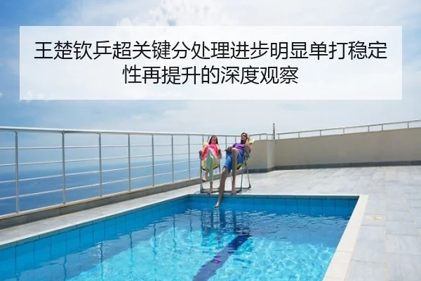 王楚钦乒超关键分处理进步明显单打稳定性再提升的深度观察