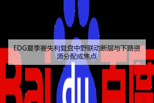 EDG夏季赛失利复盘中野联动断层与下路资源分配成焦点
