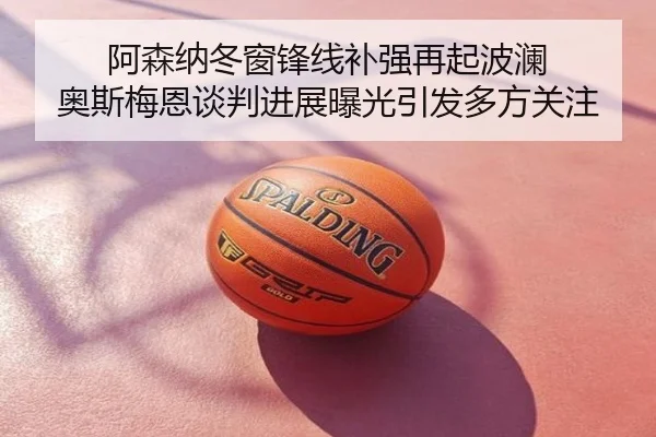 阿森纳冬窗锋线补强再起波澜 奥斯梅恩谈判进展曝光引发多方关注