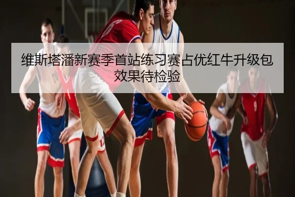 维斯塔潘新赛季首站练习赛占优红牛升级包效果待检验
