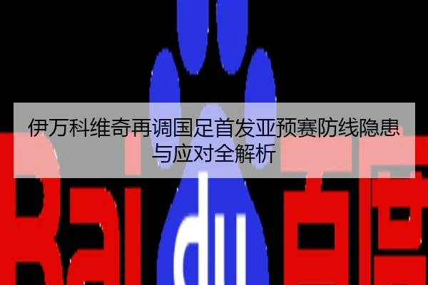 伊万科维奇再调国足首发亚预赛防线隐患与应对全解析