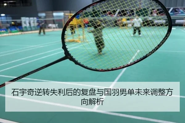 石宇奇逆转失利后的复盘与国羽男单未来调整方向解析