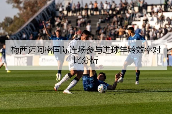 梅西迈阿密国际连场参与进球年龄效率对比分析