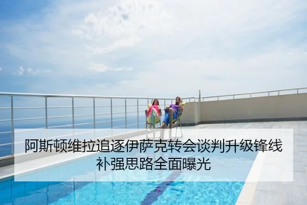 阿斯顿维拉追逐伊萨克转会谈判升级锋线补强思路全面曝光