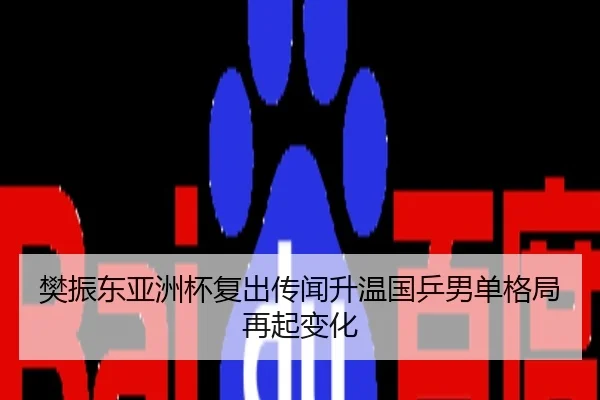 樊振东亚洲杯复出传闻升温国乒男单格局再起变化