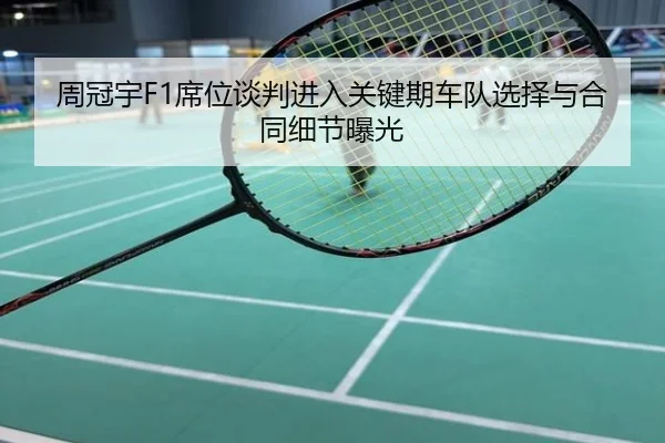 周冠宇F1席位谈判进入关键期车队选择与合同细节曝光