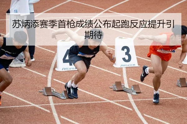 苏炳添赛季首枪成绩公布起跑反应提升引期待