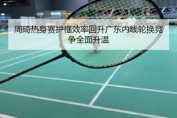 周琦热身赛护框效率回升广东内线轮换竞争全面升温