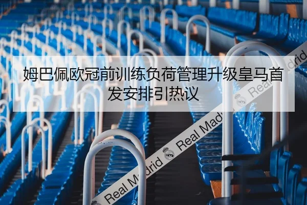 姆巴佩欧冠前训练负荷管理升级皇马首发安排引热议