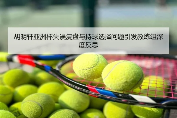胡明轩亚洲杯失误复盘与持球选择问题引发教练组深度反思