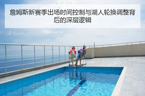 詹姆斯新赛季出场时间控制与湖人轮换调整背后的深层逻辑