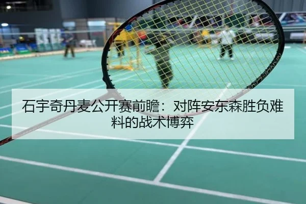 石宇奇丹麦公开赛前瞻：对阵安东森胜负难料的战术博弈