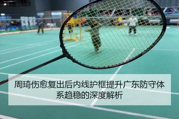 周琦伤愈复出后内线护框提升广东防守体系趋稳的深度解析